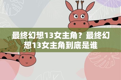 最终幻想13女主角？最终幻想13女主角到底是谁