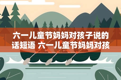 六一儿童节妈妈对孩子说的话短语 六一儿童节妈妈对孩子说的话心语