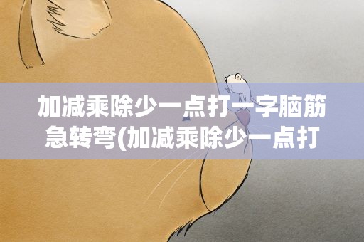 加减乘除少一点打一字脑筋急转弯(加减乘除少一点打一字)