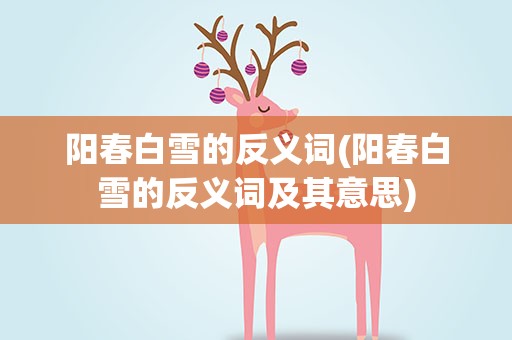 阳春白雪的反义词(阳春白雪的反义词及其意思)