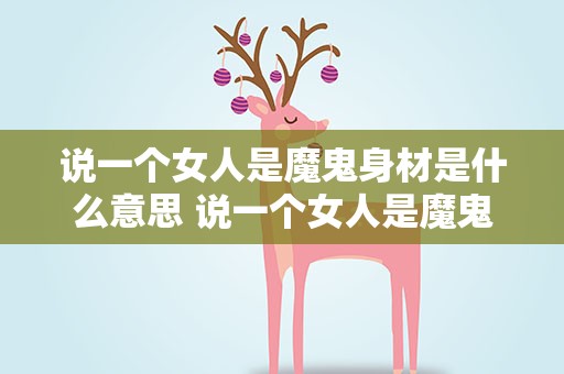 说一个女人是魔鬼身材是什么意思 说一个女人是魔鬼身材是什么意思啊