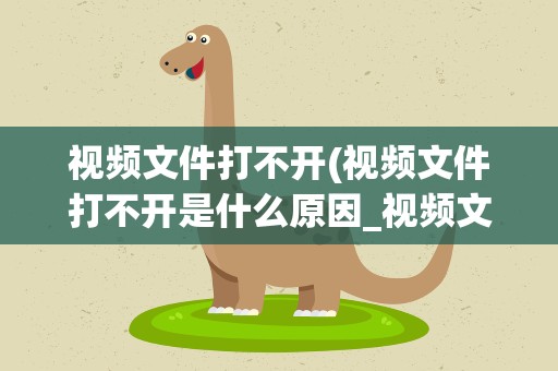 视频文件打不开(视频文件打不开是什么原因_视频文件打不开是怎么回事)