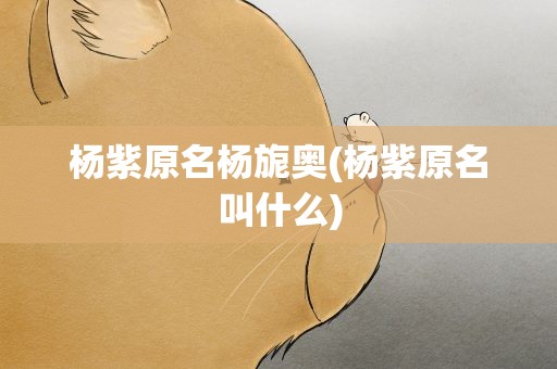 杨紫原名杨旎奥(杨紫原名叫什么)