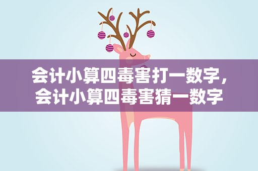 会计小算四毒害打一数字，会计小算四毒害猜一数字