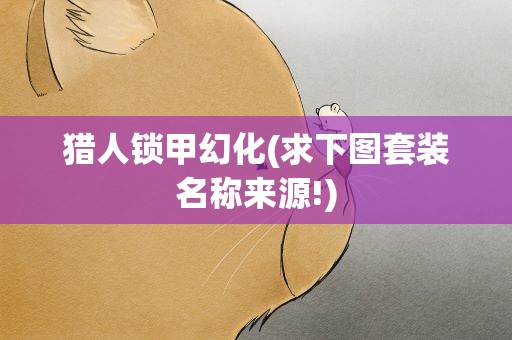 猎人锁甲幻化(求下图套装名称来源!)
