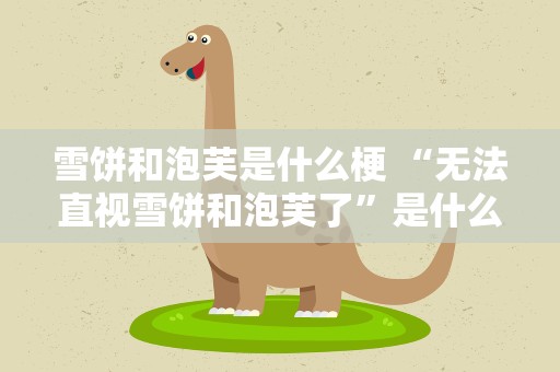 雪饼和泡芙是什么梗 “无法直视雪饼和泡芙了”是什么意思