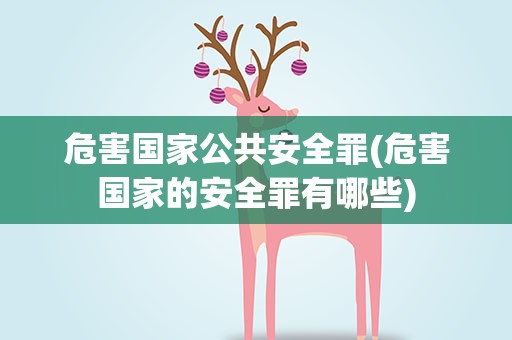 危害国家公共安全罪(危害国家的安全罪有哪些)