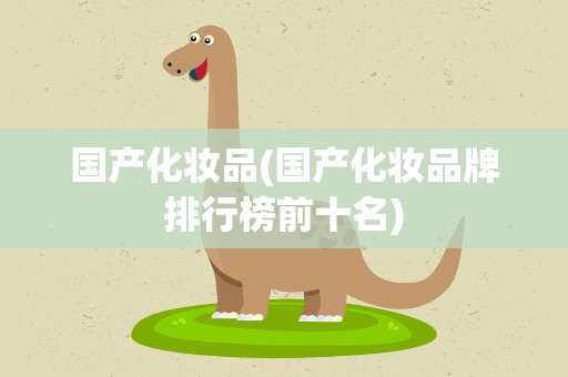 国产化妆品(国产化妆品牌排行榜前十名)