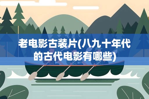 老电影古装片(八九十年代的古代电影有哪些)