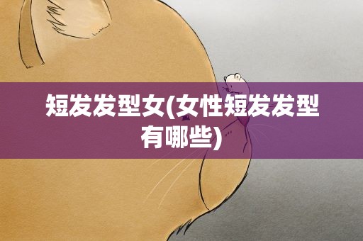 短发发型女(女性短发发型有哪些)