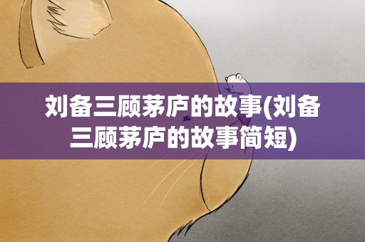 刘备三顾茅庐的故事(刘备三顾茅庐的故事简短)