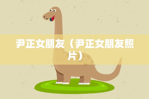 尹正女朋友（尹正女朋友照片）