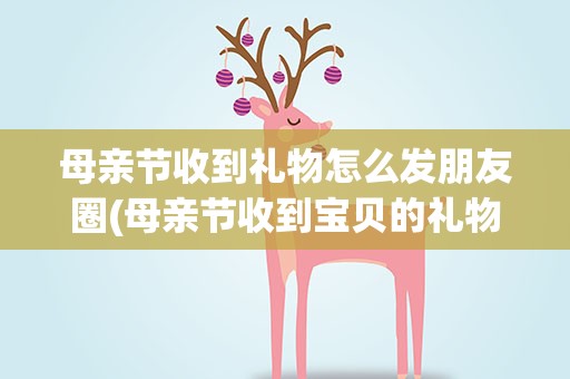 母亲节收到礼物怎么发朋友圈(母亲节收到宝贝的礼物怎么发朋友圈)