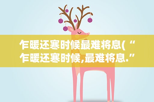 乍暖还寒时候最难将息(“乍暖还寒时候,最难将息.”是什么意思)