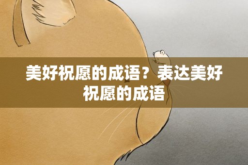 美好祝愿的成语？表达美好祝愿的成语
