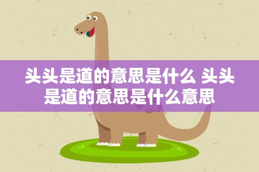 头头是道的意思是什么 头头是道的意思是什么意思