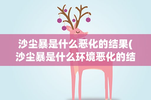沙尘暴是什么恶化的结果(沙尘暴是什么环境恶化的结果)