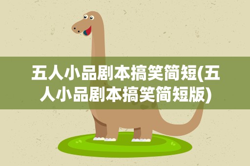 五人小品剧本搞笑简短(五人小品剧本搞笑简短版)