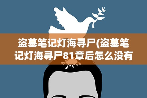 盗墓笔记灯海寻尸(盗墓笔记灯海寻尸81章后怎么没有了)