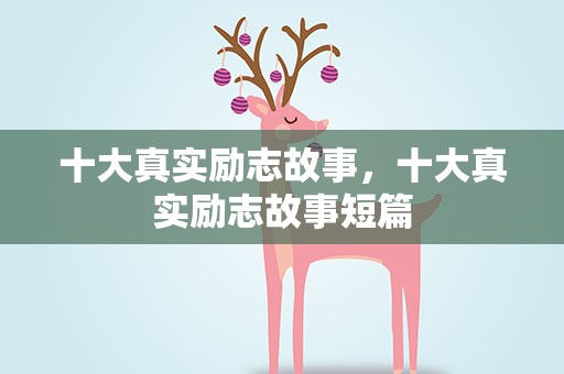 十大真实励志故事，十大真实励志故事短篇