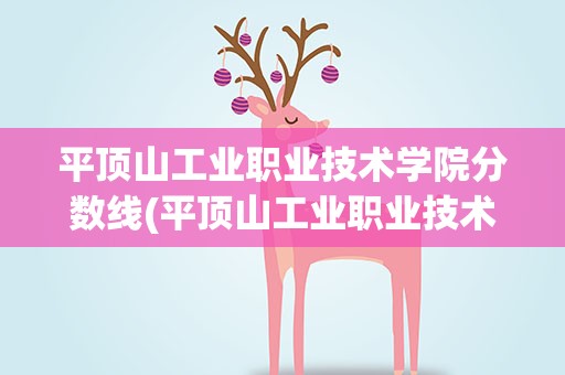 平顶山工业职业技术学院分数线(平顶山工业职业技术学院高考分数线)
