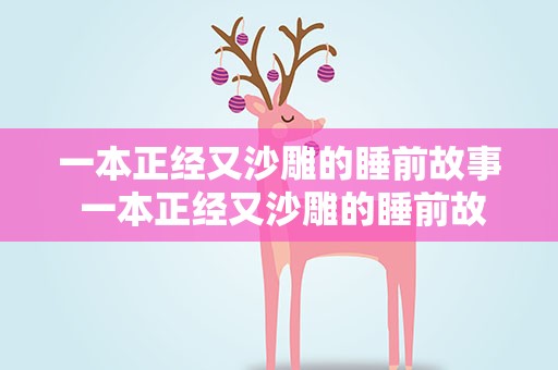 一本正经又沙雕的睡前故事 一本正经又沙雕的睡前故事5篇