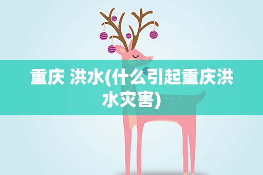 重庆 洪水(什么引起重庆洪水灾害)