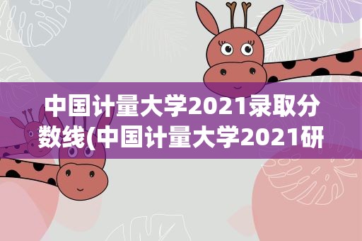 中国计量大学2021录取分数线(中国计量大学2021研究生录取分数线)