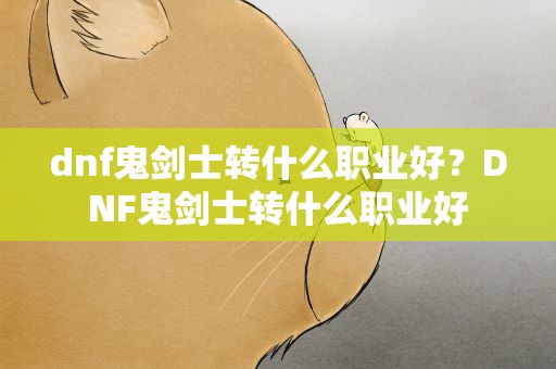 dnf鬼剑士转什么职业好？DNF鬼剑士转什么职业好