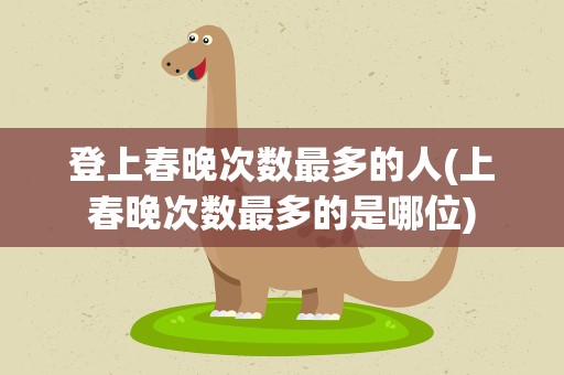 登上春晚次数最多的人(上春晚次数最多的是哪位)