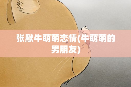 张默牛萌萌恋情(牛萌萌的男朋友)