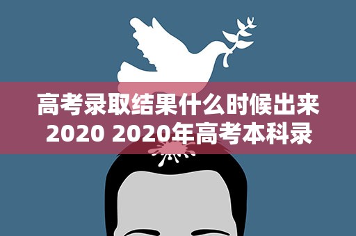 高考录取结果什么时候出来2020 2020年高考本科录取通知书什么时候发