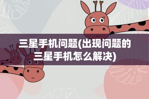三星手机问题(出现问题的三星手机怎么解决)
