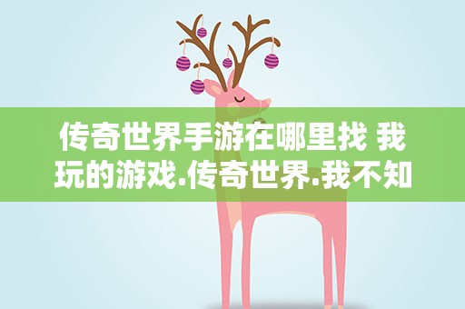 传奇世界手游在哪里找 我玩的游戏.传奇世界.我不知道是哪个区了。有办法知道吗