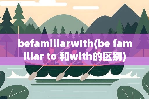 befamiliarwIth(be familiar to 和with的区别)