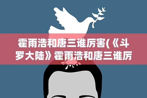 霍雨浩和唐三谁厉害(《斗罗大陆》霍雨浩和唐三谁厉害)