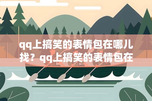 qq上搞笑的表情包在哪儿找？qq上搞笑的表情包在哪儿找到