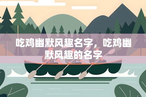 吃鸡幽默风趣名字，吃鸡幽默风趣的名字