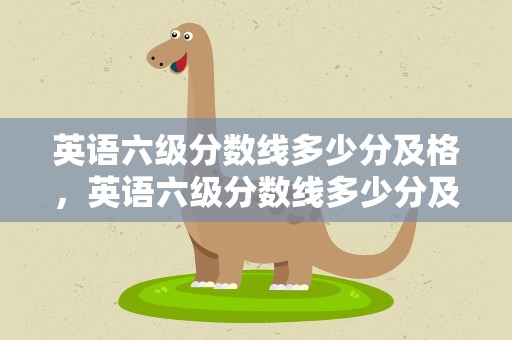英语六级分数线多少分及格，英语六级分数线多少分及格啊
