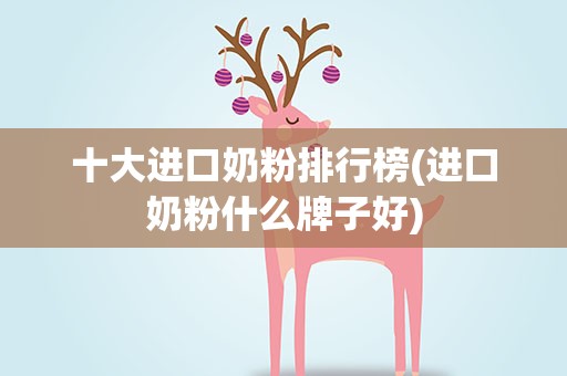 十大进口奶粉排行榜(进口奶粉什么牌子好)