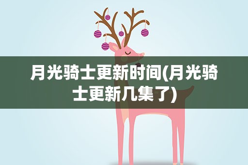 月光骑士更新时间(月光骑士更新几集了)