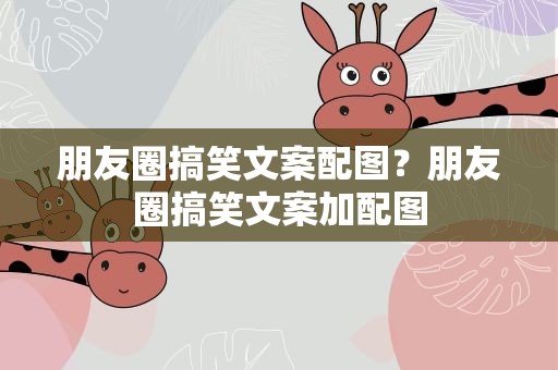 朋友圈搞笑文案配图？朋友圈搞笑文案加配图