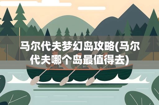 马尔代夫梦幻岛攻略(马尔代夫哪个岛最值得去)