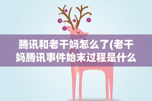 腾讯和老干妈怎么了(老干妈腾讯事件始末过程是什么)