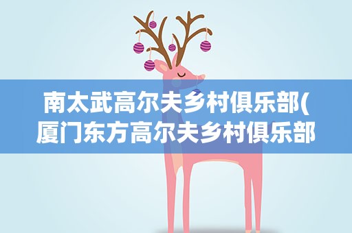 南太武高尔夫乡村俱乐部(厦门东方高尔夫乡村俱乐部 厦门东方高尔夫乡村俱乐部招聘)