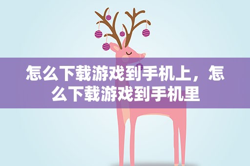 怎么下载游戏到手机上，怎么下载游戏到手机里