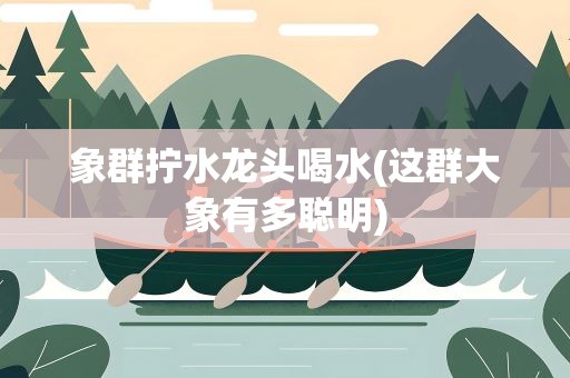 象群拧水龙头喝水(这群大象有多聪明)