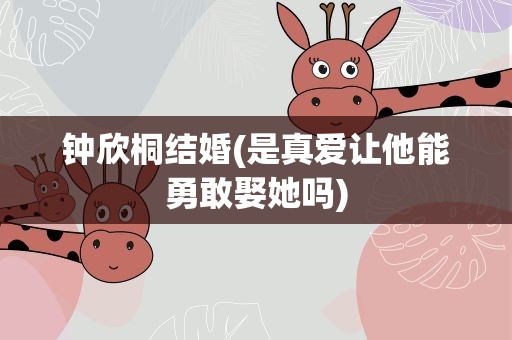 钟欣桐结婚(是真爱让他能勇敢娶她吗)