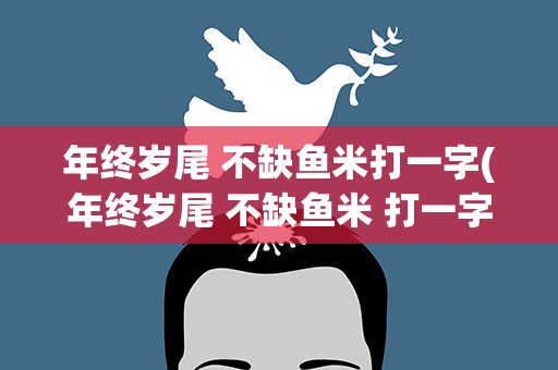年终岁尾 不缺鱼米打一字(年终岁尾 不缺鱼米 打一字)