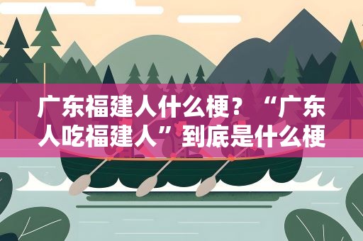 广东福建人什么梗？“广东人吃福建人”到底是什么梗